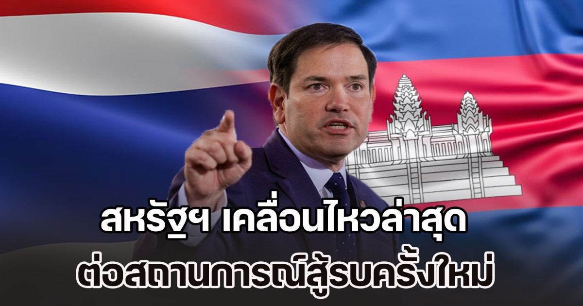 สหรัฐฯ เคลื่อนไหวล่าสุด ต่อสถานการณ์สู้รบครั้งใหม่ ในพื้นที่ชายแดนไทย-กัมพูชา