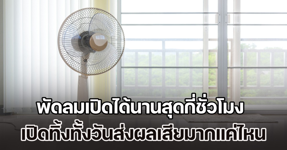 ไขข้อสงสัย พัดลมเปิดได้นานสุดกี่ชั่วโมง เปิดทิ้งทั้งวันส่งผลเสียมากแค่ไหน