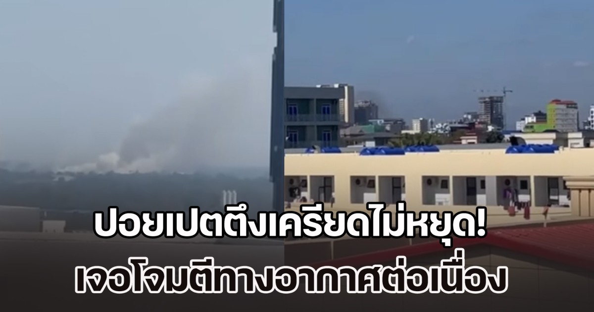 ปอยเปตตึงเครียดไม่หยุด! เจอโจมตีทางอากาศต่อเนื่อง สร้างแรงกดดันทั่วเมือง