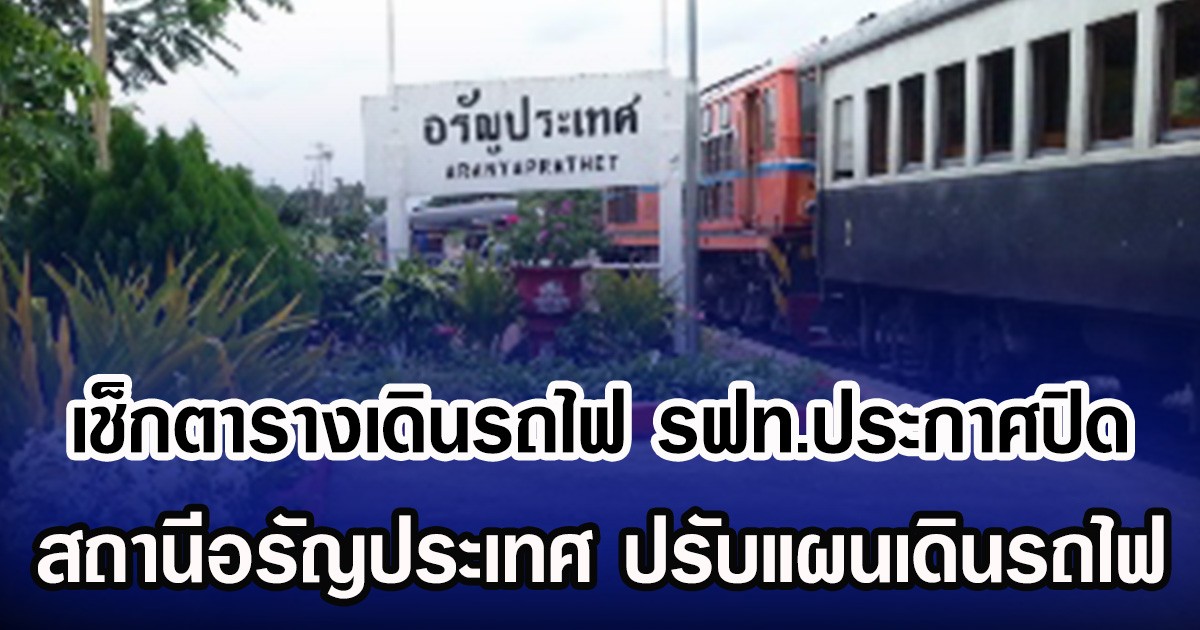 เช็กตารางเดินรถไฟ รฟท.ประกาศปิด สถานีอรัญประเทศ ปรับแผนเดินรถสายตะวันออก