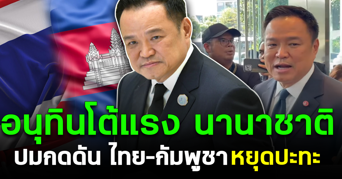 อนุทินโต้แรงนานาชาติ ปมกดดัน ไทย–กัมพูชา หยุดปะทะ