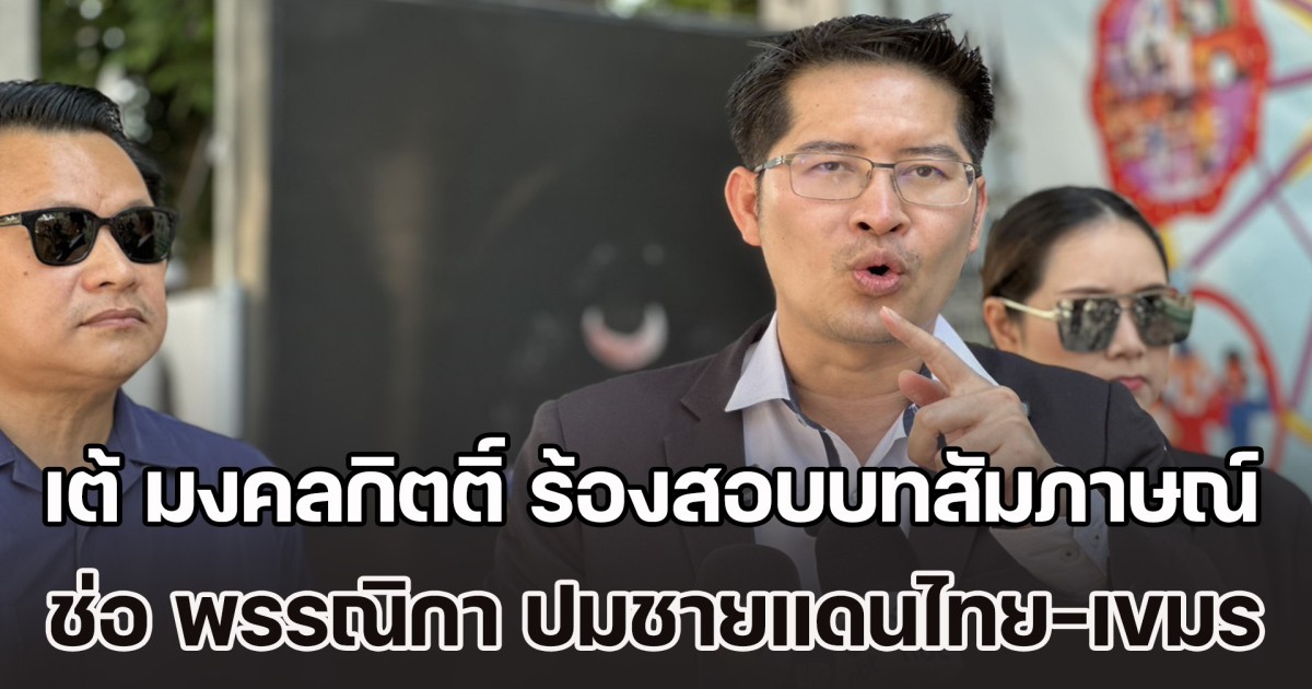 เต้ มงคลกิตติ์ ร้องสอบบทสัมภาษณ์ ช่อ พรรณิกา ปมชายแดนไทย–กัมพูชา ชี้อาจเข้าข่ายผิด พ.ร.บ.หน้าที่คนไทยในเวลารบ โทษสูงสุดถึงประหารชีวิต