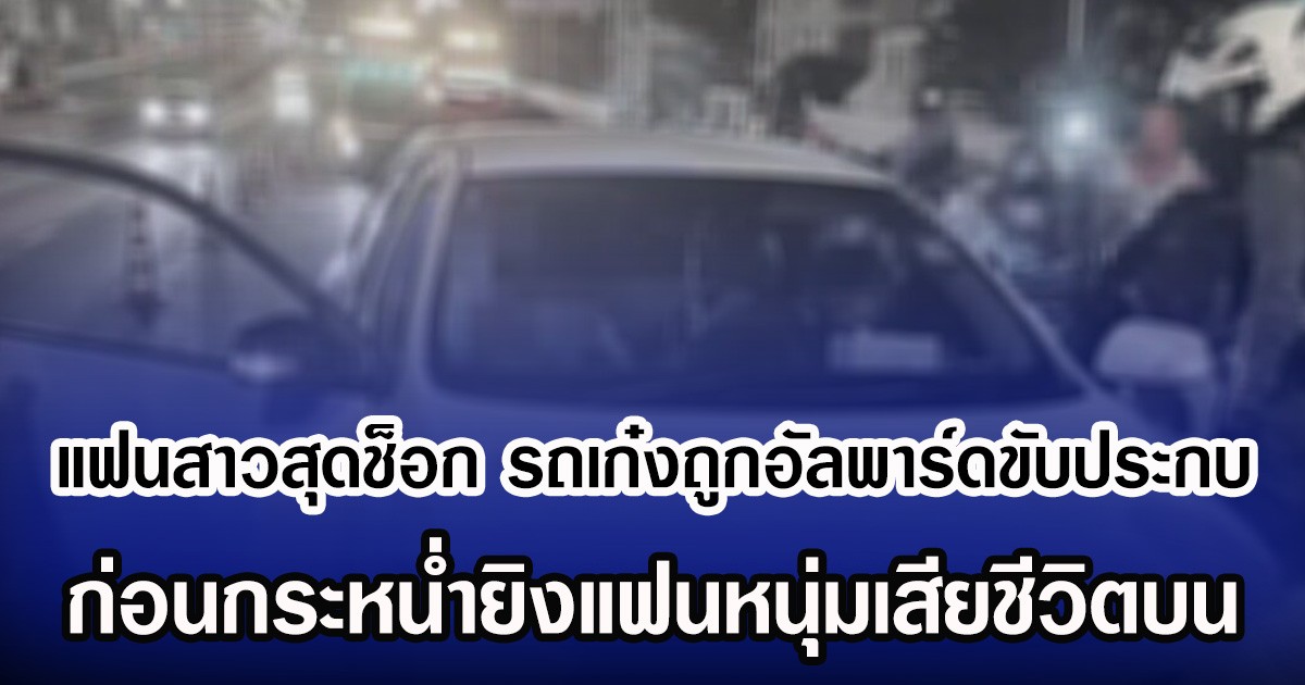 แฟนสาวสุดช็อก รถเก๋งถูกอัลพาร์ดขับประกบ  ก่อนกระหน่ำยิงแฟนหนุ่มเสียชีวิตบน