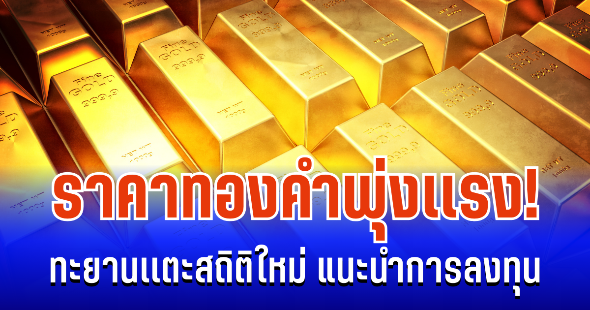 พุ่งเเรง! ราคาทองคำ ทะยานเเตะสถิติใหม่ แนะนำการลงทุน