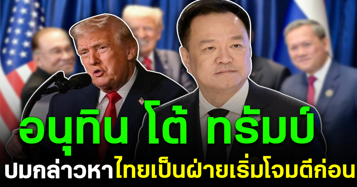 อนุทิน โต้ ทรัมป์ ปมกล่าวหา ไทยเป็นฝ่ายเริ่มโจมตีก่อน