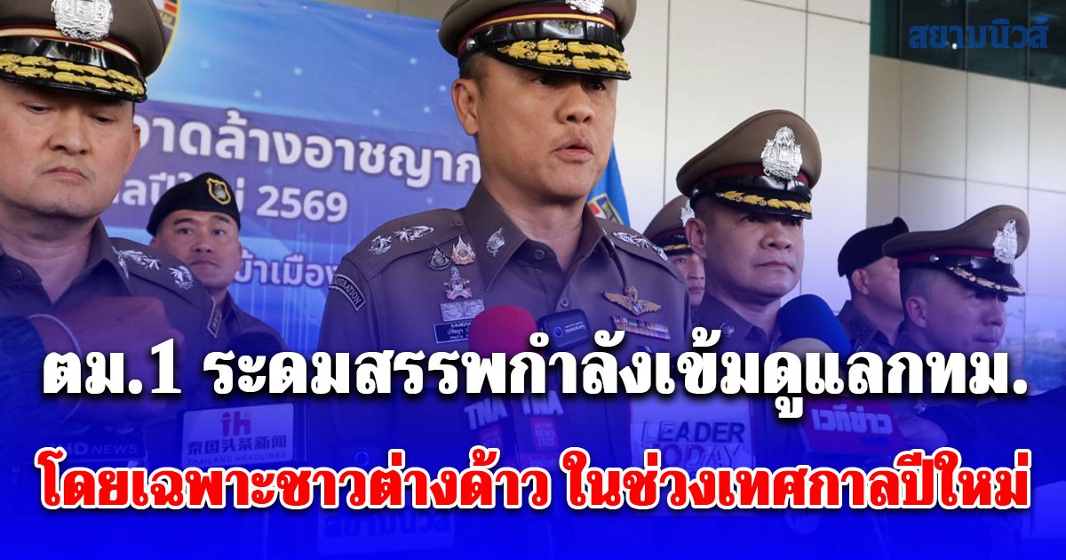 ตม.1 ระดมสรรพกําลังเข้มดูแลกทม. โดยเฉพาะชาวต่างด้าว ในช่วงเทศกาลปีใหม่ 2569