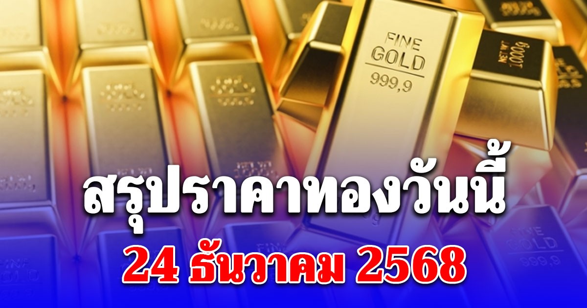 สรุปราคาทองวันนี้ 24 ธันวาคม 2568