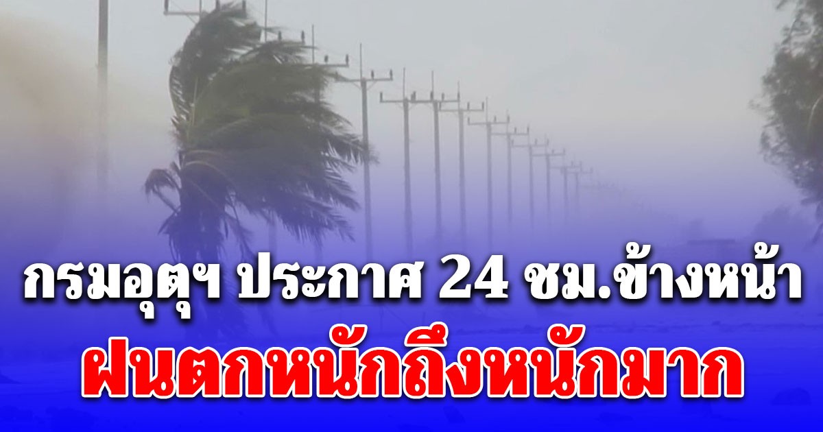 กรมอุตุฯ ประกาศแล้ว 24 ชม.ข้างหน้า ฝนตกหนักถึงหนักมาก เปิดพื้นที่โดนเต็มๆ
