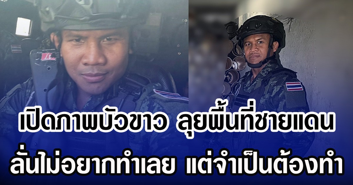 เปิดภาพบัวขาว ลุยพื้นที่ชายแดน ลั่นไม่อยากทำเลย แต่จำเป็นต้องทำ