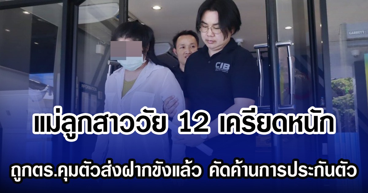 แม่ลูกสาววัย 12 เครียดหนัก  ถูกตร.คุมตัวส่งฝากขังแล้ว คัดค้านการประกันตัว