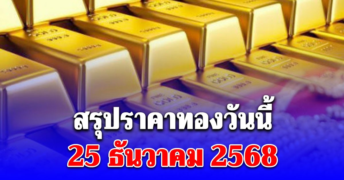 สรุปราคาทองวันนี้ 25 ธันวาคม 2568