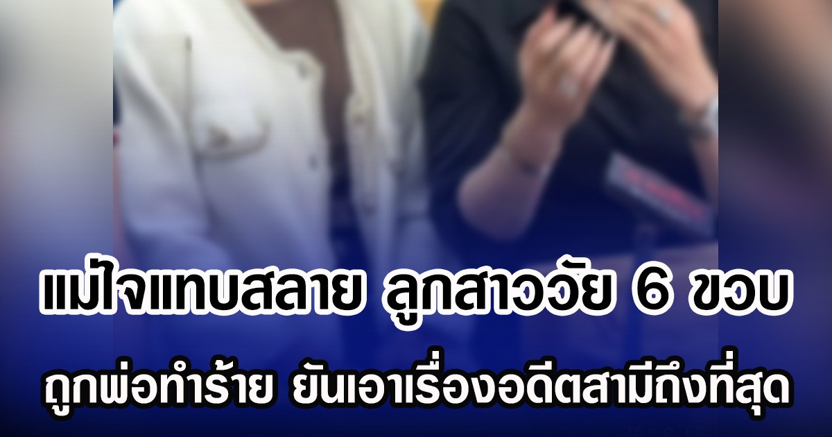 แม่ใจแทบสลาย ลูกสาววัย 6 ขวบ ถูกพ่อทำร้าย ยันเอาเรื่องอดีตสามีถึงที่สุด