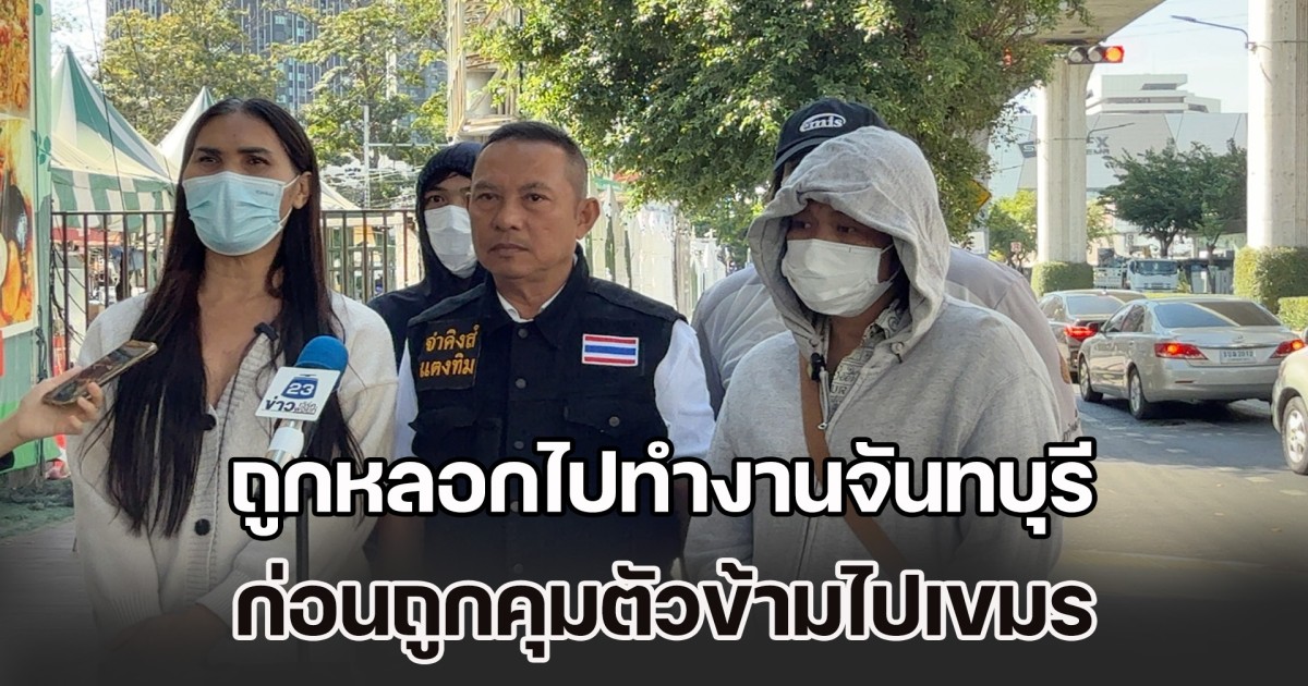 จ่าคิงส์ พาเหยื่อร้องกองปราบฯ ถูกหลอกไปทำงานจันทบุรี ก่อนถูกคุมตัวข้ามไปเขมร ยึดมือถือ-บังคับสแกนหน้าทำบัญชีม้า