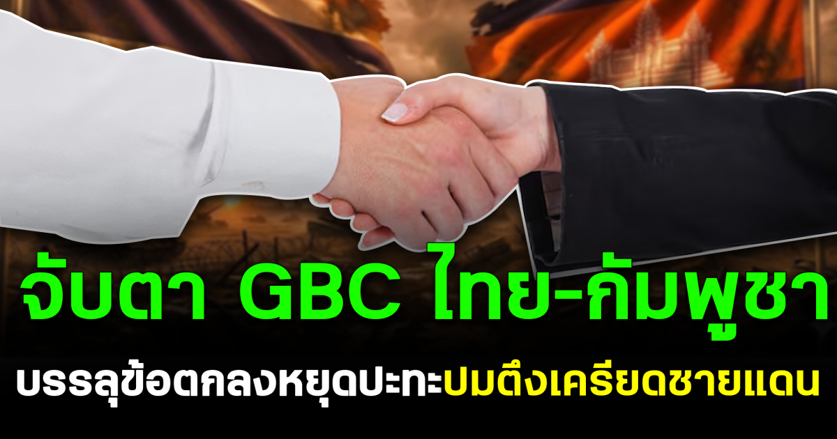 จับตา GBC ไทย–กัมพูชา บรรลุข้อตกลงหยุดปะทะ ปมตึงเครียดชายแดน