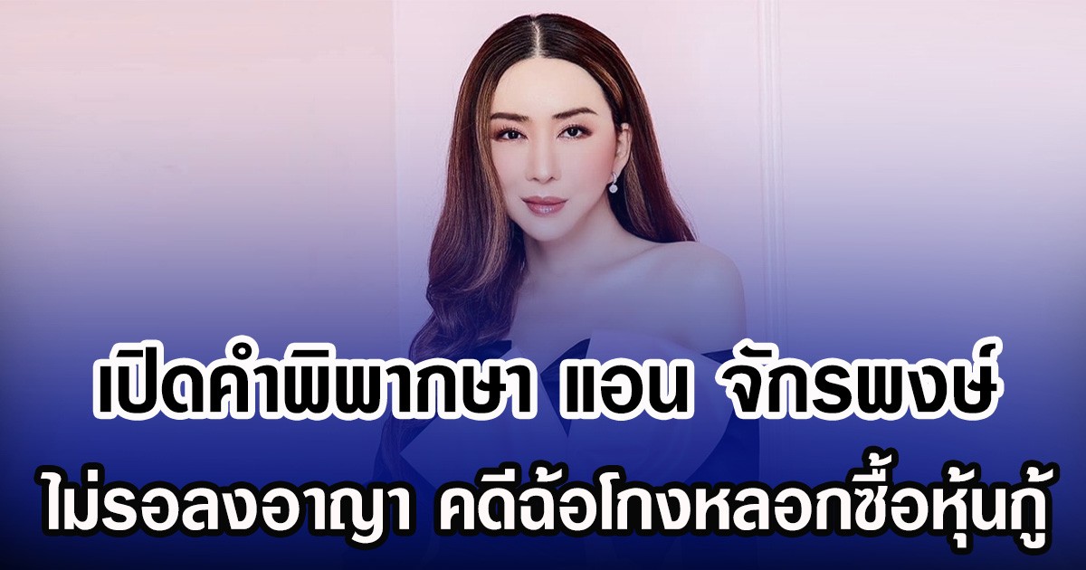 เปิดคำพิพากษา แอน จักรพงษ์ ไม่รอลงอาญา คดีฉ้อโกงหลอกซื้อหุ้นกู้