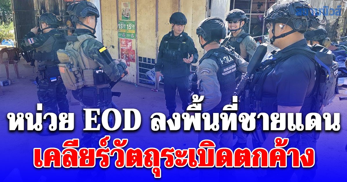 หน่วย EOD ลงพื้นที่ชายแดน เคลียร์วัตถุระเบิดตกค้าง เตือนประชาชนห้ามสัมผัสวัตถุต้องสงสัย