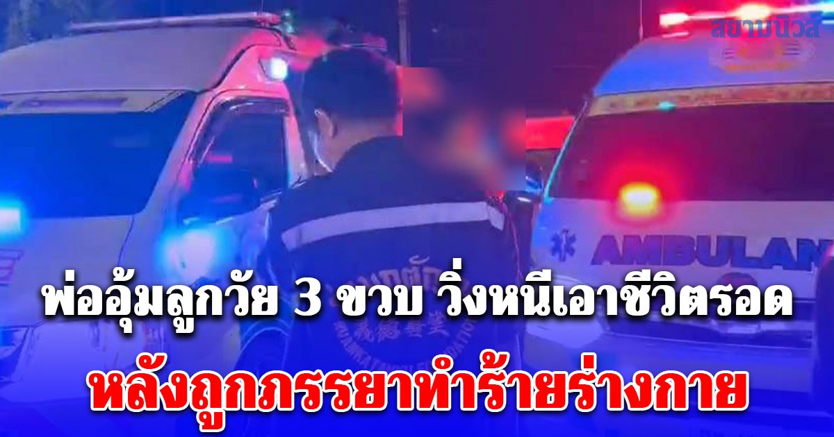 พ่ออุ้มลูกวัย 3 ขวบ วิ่งหนีเอาชีวิตรอดออกจากบ้านกลางดึก หลังถูกภรรยาทำร้ายร่างกาย