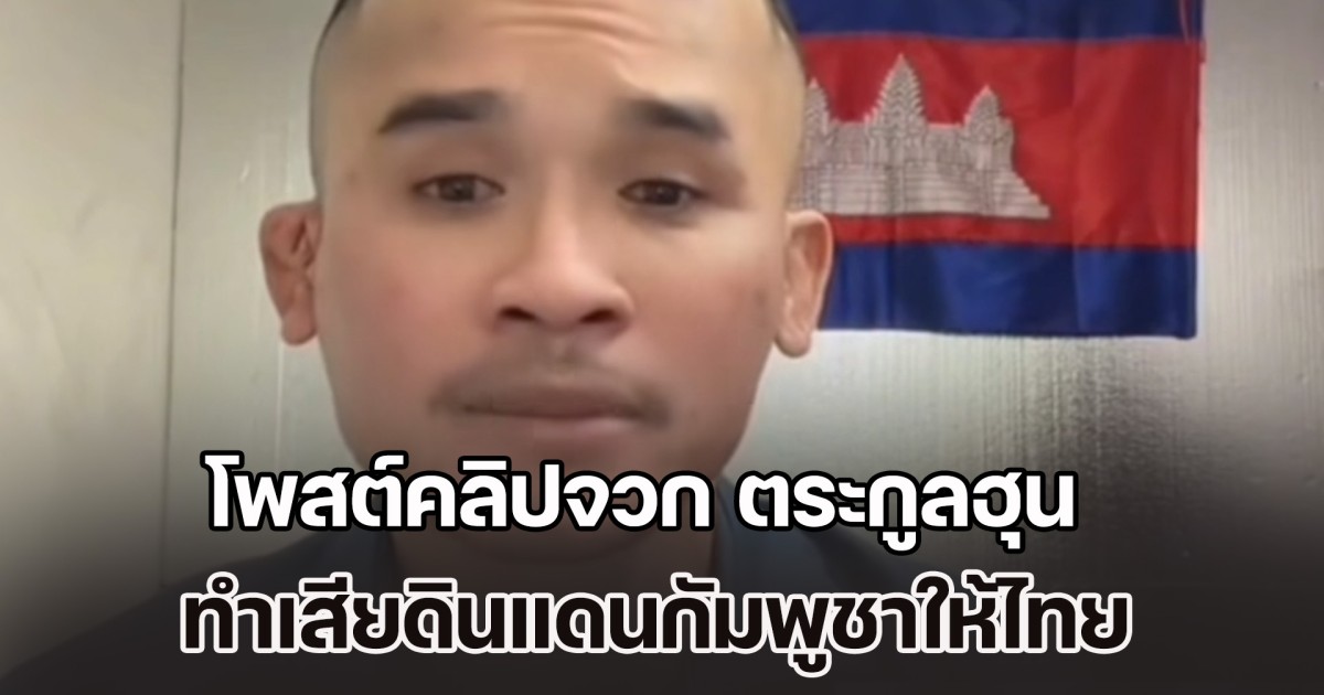 ตอนนี้ไม่ทราบชะตากรรม หนุ่มเขมร โพสต์คลิปจวก ตระกูลฮุน ทำเสียดินแดนกัมพูชาให้ไทย