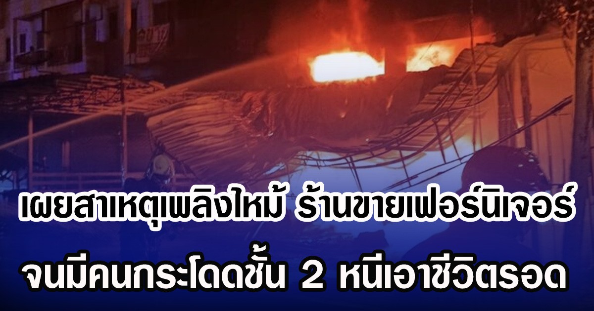 เผยสาเหตุเพลิงไหม้ ร้านขายเฟอร์นิเจอร์เผาวอด จนมีคนกระโดดชั้น 2 หนีเอาชีวิตรอด
