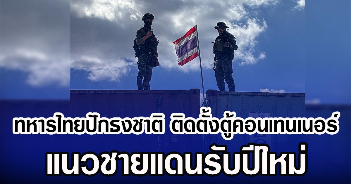 ทหารไทยปักธงชาติ ติดตั้งตู้คอนเทนเนอร์ แนวชายแดนรับปีใหม่