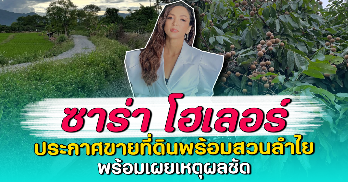 ซาร่า โฮเลอร์ ประกาศขายที่ดินพร้อมสวนลำไย พร้อมเผยเหตุผลชัด