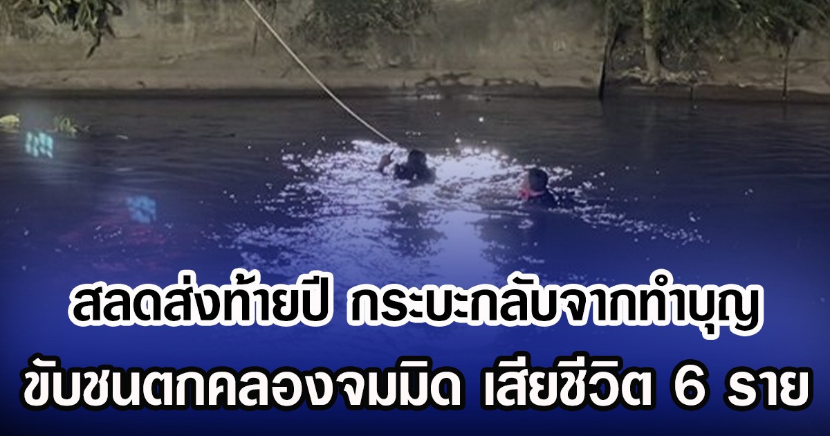 สลดส่งท้ายปี กระบะกลับจากทำบุญ ขับชนตกคลองจมมิด เสียชีวิต 6 ราย