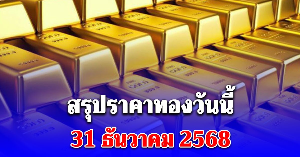 สรุปราคาทองวันนี้ 31 ธันวาคม 2568
