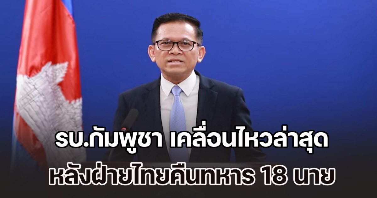 มาแล้ว! รบ.กัมพูชา เคลื่อนไหวล่าสุด หลังฝ่ายไทยคืนทหาร 18 นาย