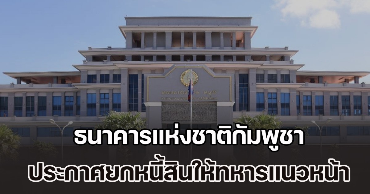 สื่อกัมพูชา เผย ธนาคารแห่งชาติกัมพูชา ประกาศยกหนี้สินให้ทหารแนวหน้า