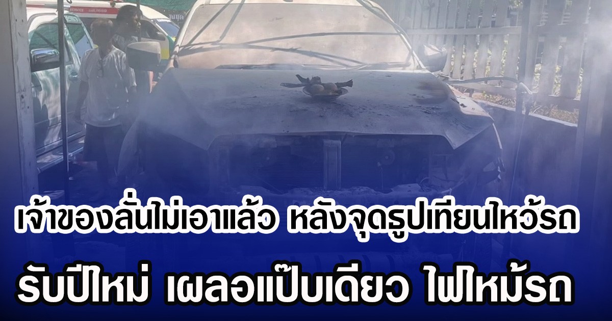 เจ้าของลั่นไม่เอาแล้ว หลังจุดธูปเทียนไหว้รถ รับปีใหม่ เผลอแป๊บเดียว ไฟไหม้รถ