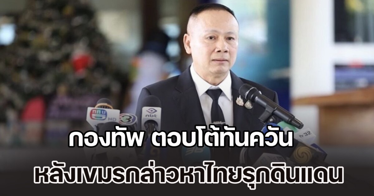 ประกาศจุดยืนชัด! กองทัพ ตอบโต้ทันควัน หลังเขมรกล่าวหาไทยรุกดินแดน
