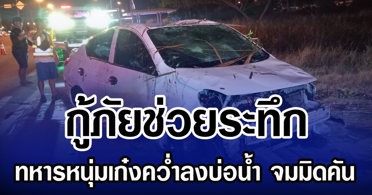 กู้ภัยช่วยระทึก ทหารหนุ่มเก๋งคว่ำลงบ่อน้ำ จมมิดคันรอดหวุดหวิด