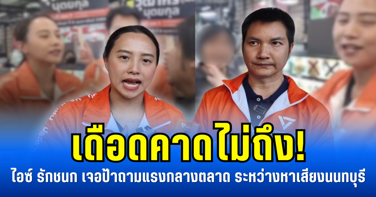 เดือดคาดไม่ถึง! ไอซ์ รักชนก เจอป้าถามแรงกลางตลาด ระหว่างหาเสียงนนทบุรี