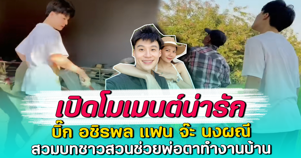 เปิดโมเมนต์น่ารัก บิ๊ก อชิรพล แฟน จ๊ะ นงผณี สวมบทชาวสวนช่วยพ่อตาทำงานบ้าน