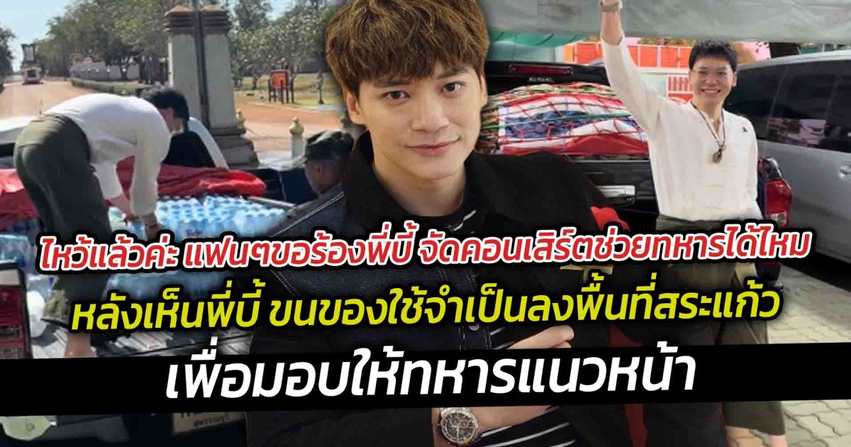 ไหว้แล้วค่ะ ขอร้องพี่บี้ จัดคอนเสิร์ตช่วยทหารได้ไหม หลังเห็นพี่บี้ ขนของใช้จำเป็นลงพื้นที่สระแก้วด้วยตัวเอง