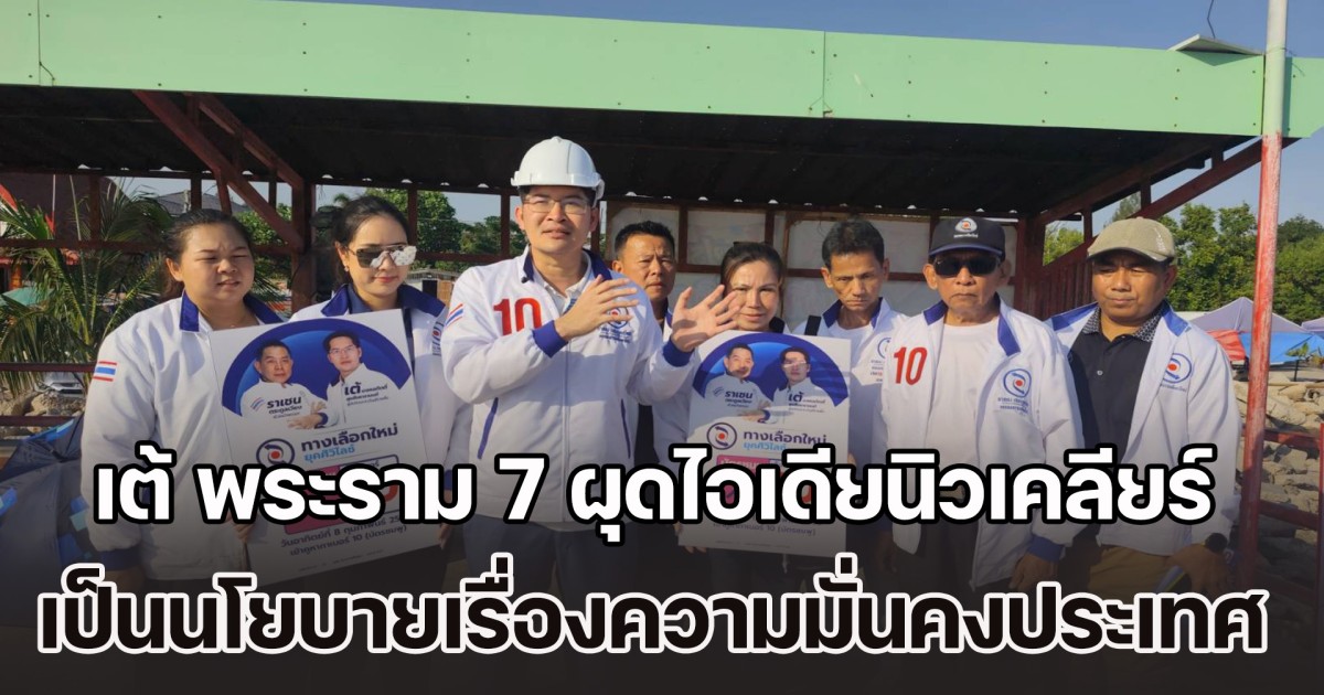 เต้ พระราม 7 ผุดไอเดียนิวเคลียร์ เป็นนโยบายเรื่องความมั่นคงของประเทศ