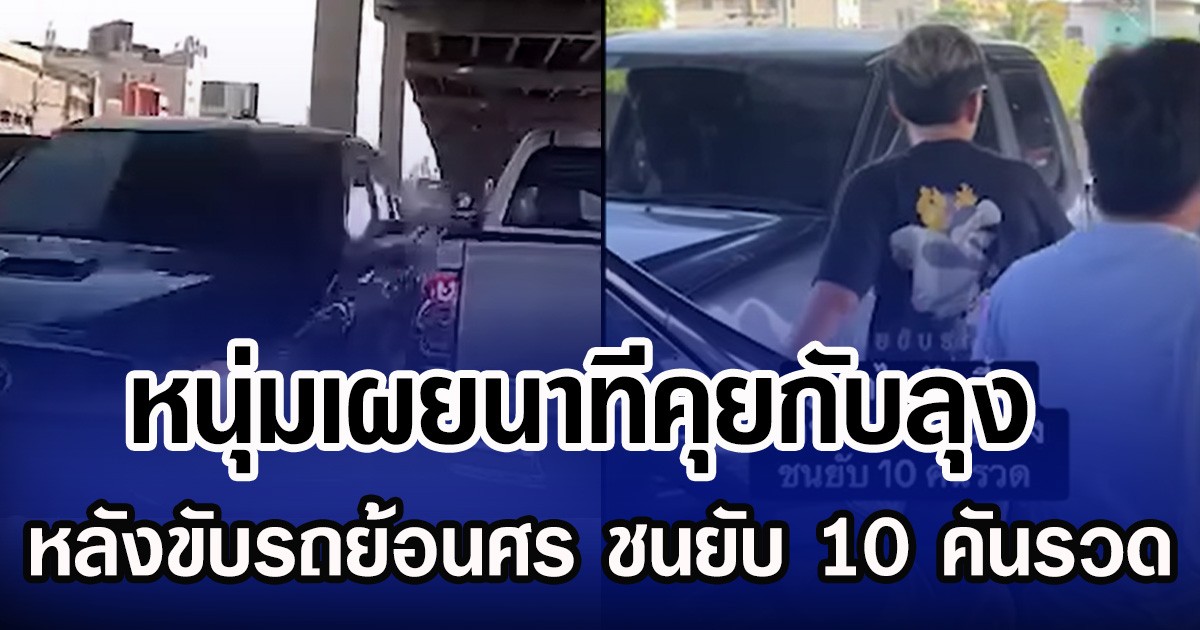 หนุ่มเผยนาทีคุยกับลุง หลังขับรถย้อนศร ชนยับ 10 คันรวด