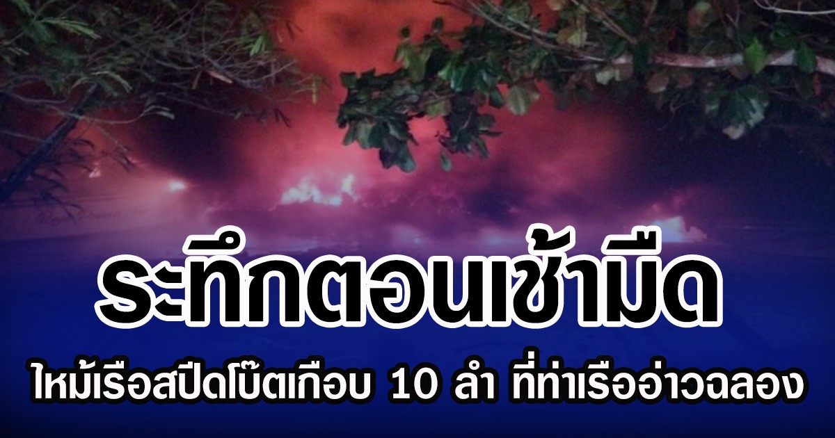 ระทึกตอนเช้ามืด ไหม้เรือสปีดโบ๊ตเกือบ 10 ลำ ที่ท่าเรืออ่าวฉลอง