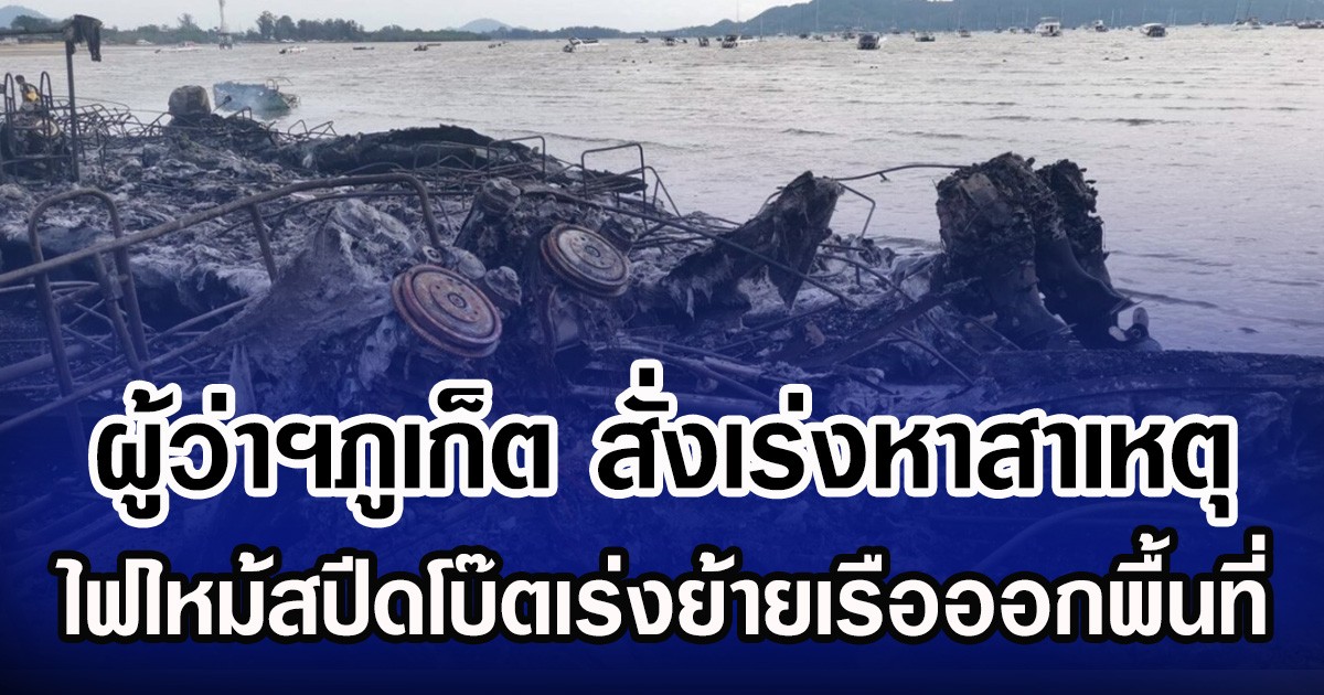ผู้ว่าฯภูเก็ต สั่งเร่งหาสาเหตุ ไฟไหม้สปีดโบ๊ตเร่งย้ายเรือออกพื้นที่