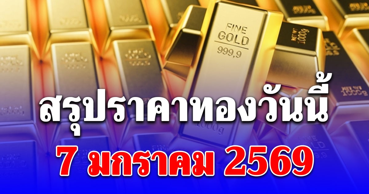 สรุปราคาทองวันนี้ 7 มกราคม 2569