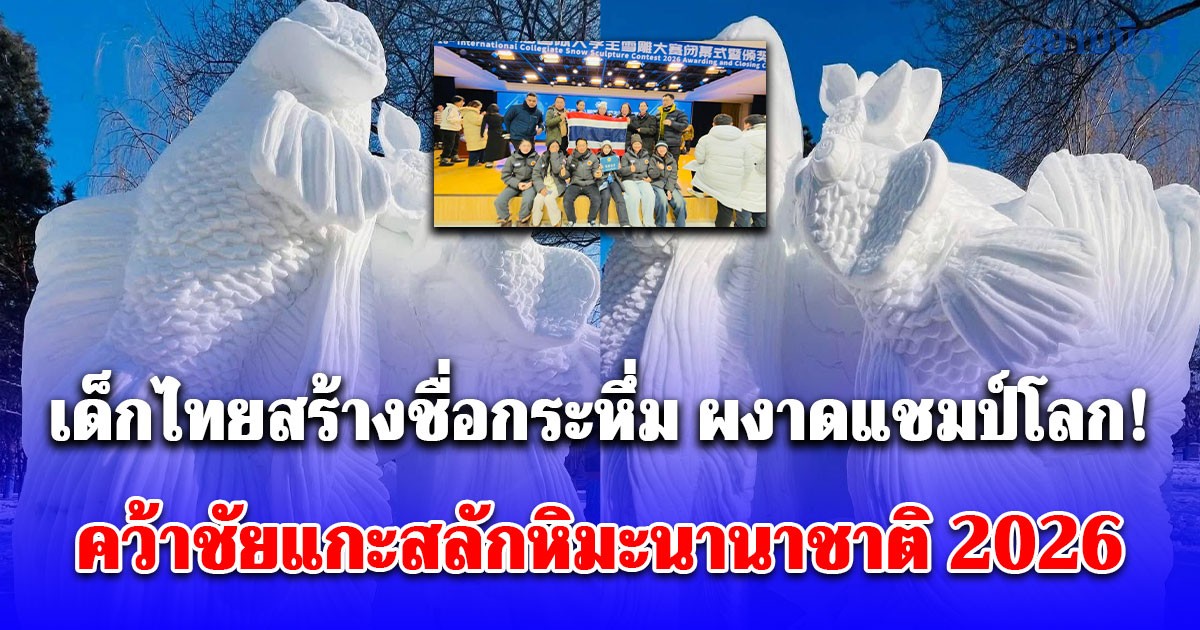 เด็กไทยสร้างชื่อกระหึ่ม ผงาดแชมป์โลก! คว้าชัยแกะสลักหิมะนานาชาติ 2026 ที่ฮาร์บิน