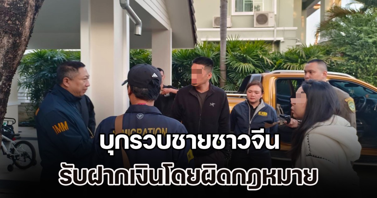 บุกรวบชายชาวจีน รับฝากเงินจากประชาชนโดยผิดกฎหมาย มูลค่าเสียหายกว่า 7,000 ล้านบาท