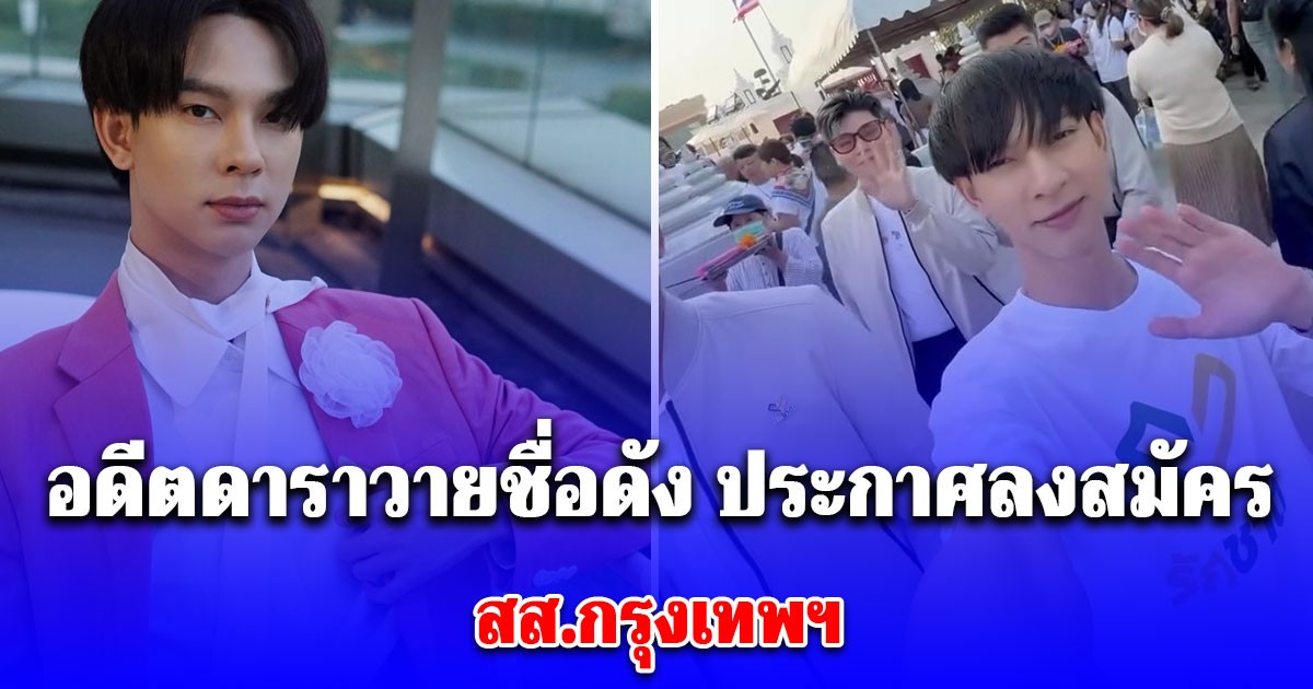 อุ๊ย! หล่อไม่เบา อดีตดาราวายชื่อดัง ประกาศลงสมัคร สส.กรุงเทพฯ