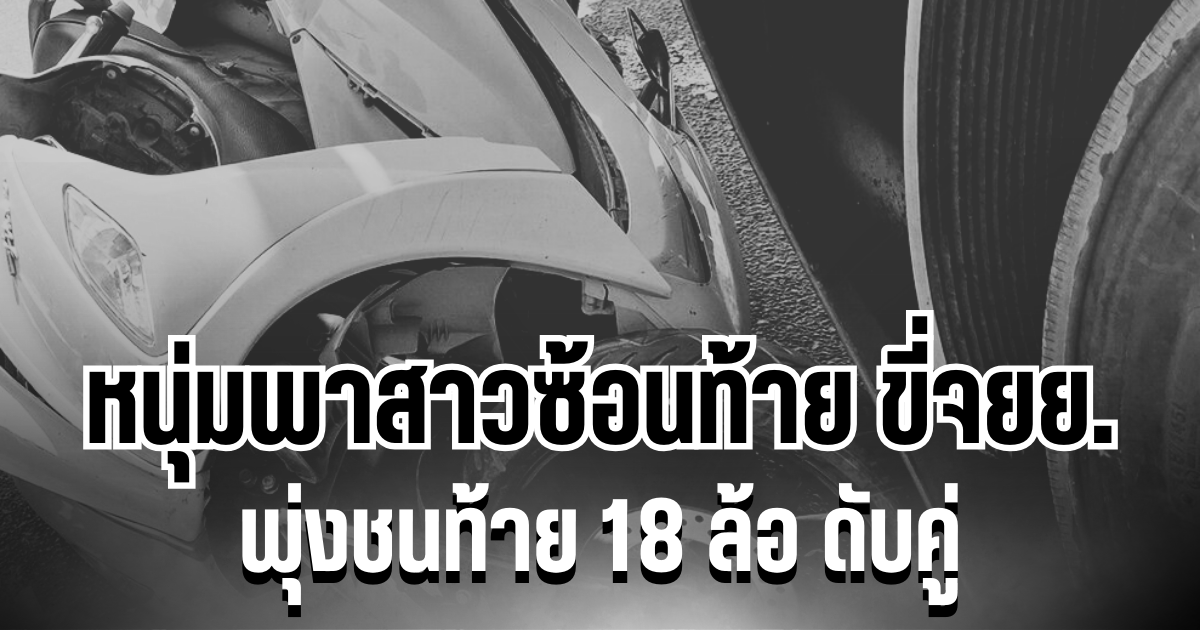 สุดสลด! เล่านาทีเกิดเหตุ หนุ่มพาสาวซ้อนท้าย ขี่จยย. พุ่งชนท้าย 18 ล้อ ดับคู่