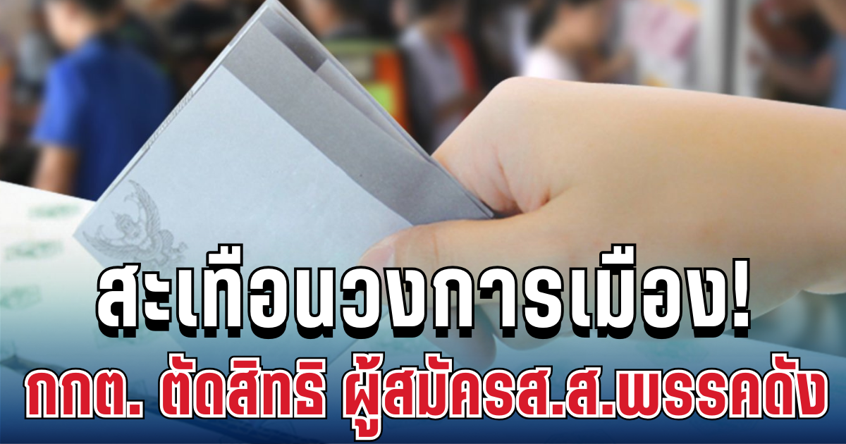 สะเทือนวงการเมือง! กกต. ตัดสิทธิ ผู้สมัครส.ส.พรรคดัง ขอนแก่น หลังพบเป็นบุคคลล้มละลาย