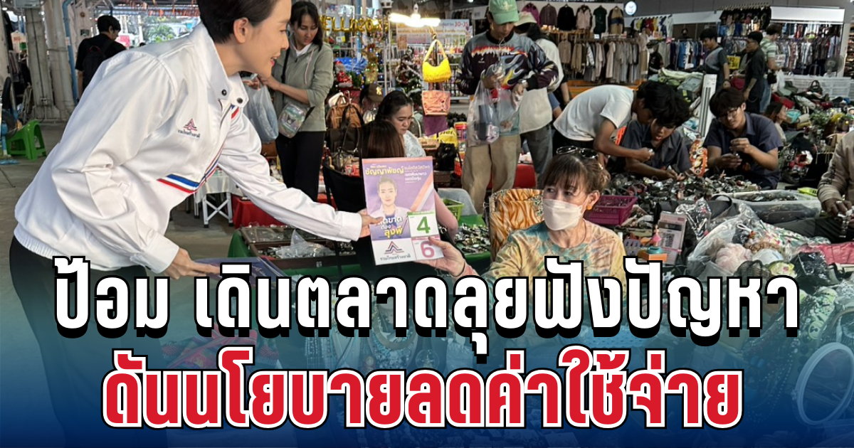 คึกคัก! ป้อม เป็นต่อ ลุยเดินตลาด ฟังปัญหาปากท้อง ดันนโยบายลดค่าใช้จ่าย