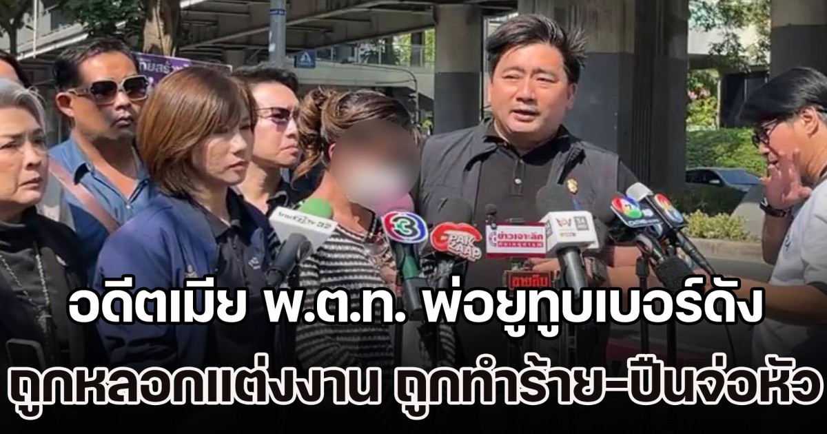 อดีตเมีย พ.ต.ท. พ่อยูทูบเบอร์ดัง ร้องขอความเป็นธรรม หลังถูกหลอกแต่งงาน ซ้ำยังโดนทำร้าย-ปืนจ่อหัว