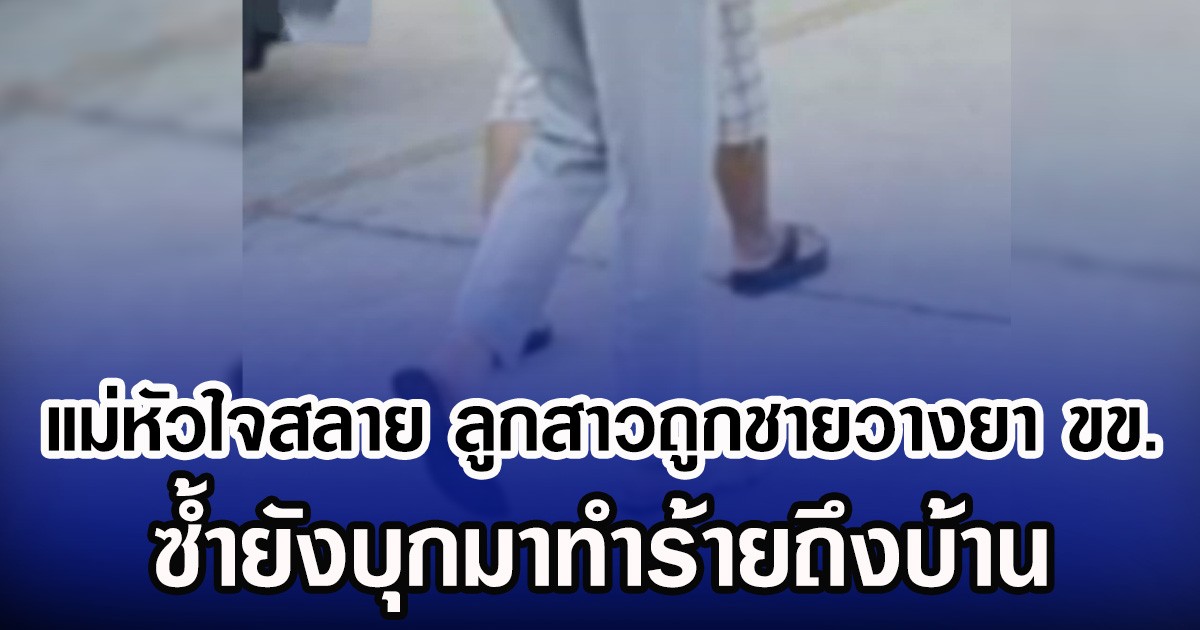 แม่หัวใจสลาย ลูกสาวถูกชายวางยาขข. ซํ้ายังบุกมาทำร้ายถึงบ้าน