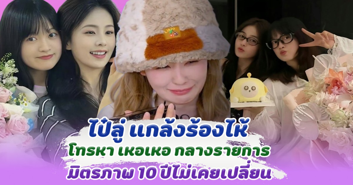 ไป๋ลู่ แกล้งร้องไห้ โทรหา เหอเหอ ซึ้งมากมิตรภาพ 10ปี เหมือนเดิมไม่เคยเปลี่ยน