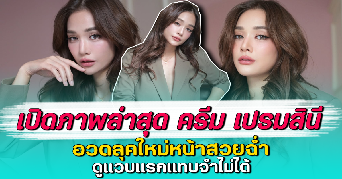 เปิดภาพล่าสุด ครีม เปรมสินี อวดลุคใหม่หน้าสวยฉ่ำ ดูแวบแรกแทบจำไม่ได้